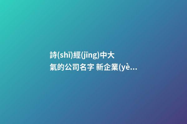 詩(shī)經(jīng)中大氣的公司名字 新企業(yè)起名時(shí)尚易記-名學(xué)網(wǎng)-第1張-公司起名-玄機(jī)派